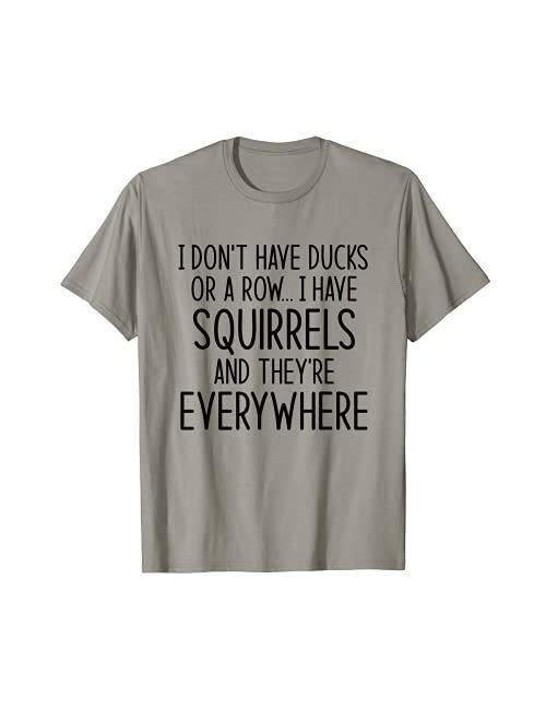 Funny Saying Sarcastic Novelty Humor Tee Gift I Don't Have Ducks Or A Row I Have Squirrels And Everywhere T-Shirt